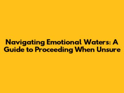 Navigating Emotional Waters: A Guide to Proceeding When Unsure