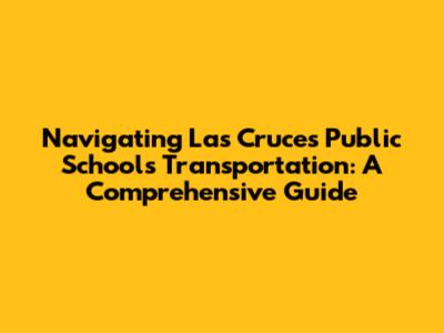 Navigating Las Cruces Public Schools Transportation: A Comprehensive Guide