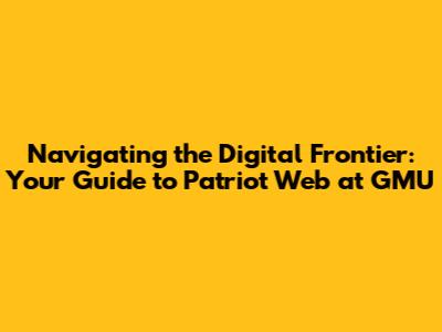 Navigating the Digital Frontier: Your Guide to Patriot Web at GMU