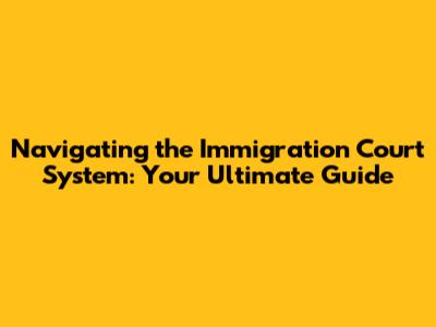 Navigating the Immigration Court System: Your Ultimate Guide