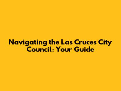Navigating the Las Cruces City Council: Your Guide