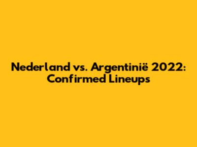 Nederland vs. Argentinië 2022: Confirmed Lineups