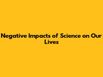 Negative Impacts of Science on Our Lives