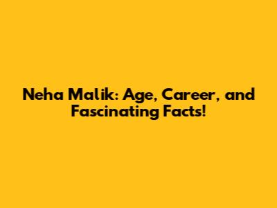 Neha Malik: Age, Career, and Fascinating Facts!