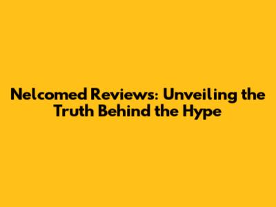 Nelcomed Reviews: Unveiling the Truth Behind the Hype
