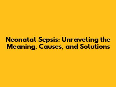 Neonatal Sepsis: Unraveling the Meaning, Causes, and Solutions