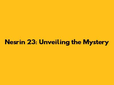 Nesrin 23: Unveiling the Mystery