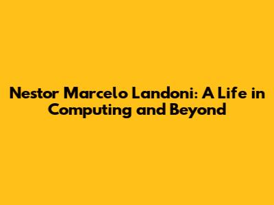 Nestor Marcelo Landoni: A Life in Computing and Beyond