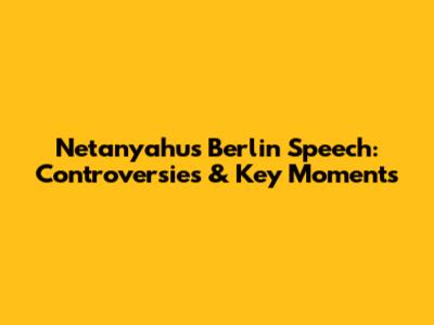 Netanyahu's Berlin Speech: Controversies & Key Moments