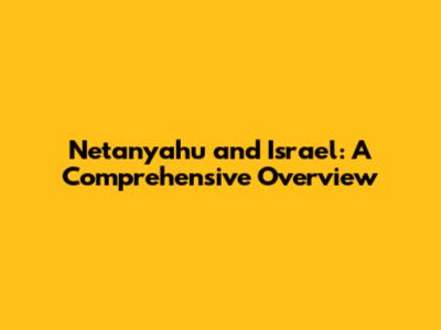 Netanyahu and Israel: A Comprehensive Overview