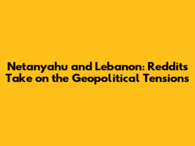 Netanyahu and Lebanon: Reddit's Take on the Geopolitical Tensions