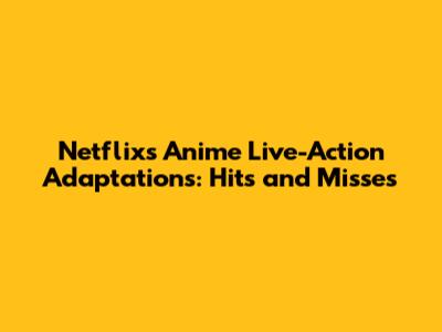 Netflix's Anime Live-Action Adaptations: Hits and Misses
