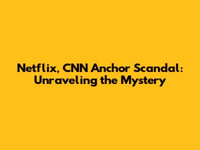Netflix, CNN Anchor Scandal: Unraveling the Mystery