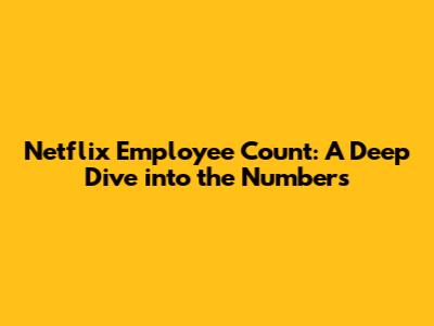 Netflix Employee Count: A Deep Dive into the Numbers