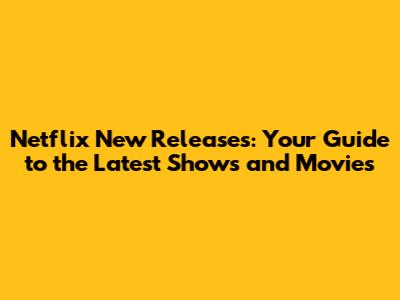 Netflix New Releases: Your Guide to the Latest Shows and Movies