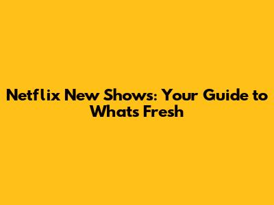 Netflix New Shows: Your Guide to What's Fresh