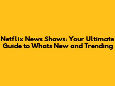 Netflix News Shows: Your Ultimate Guide to What's New and Trending