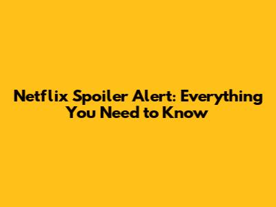 Netflix Spoiler Alert: Everything You Need to Know