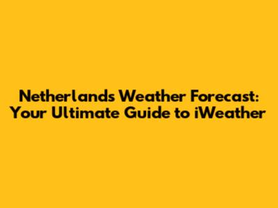 Netherlands Weather Forecast: Your Ultimate Guide to iWeather