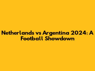 Netherlands vs Argentina 2024: A Football Showdown