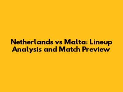 Netherlands vs Malta: Lineup Analysis and Match Preview