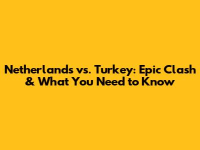 Netherlands vs. Turkey: Epic Clash & What You Need to Know