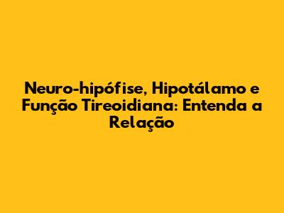 Neuro-hipófise, Hipotálamo e Função Tireoidiana: Entenda a Relação