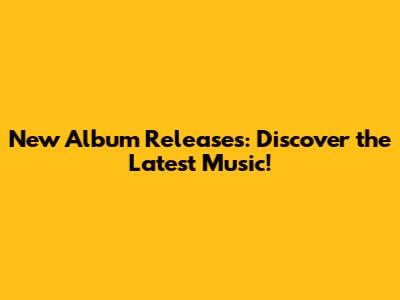 New Album Releases: Discover the Latest Music!