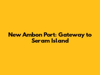 New Ambon Port: Gateway to Seram Island