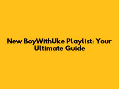 New BoyWithUke Playlist: Your Ultimate Guide