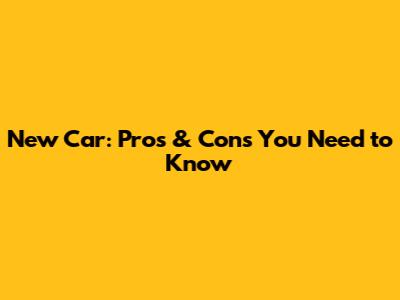 New Car: Pros & Cons You Need to Know