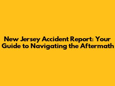 New Jersey Accident Report: Your Guide to Navigating the Aftermath