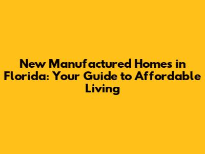 New Manufactured Homes in Florida: Your Guide to Affordable Living