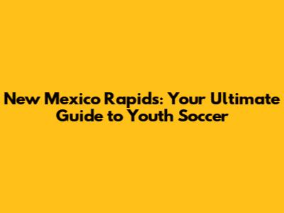 New Mexico Rapids: Your Ultimate Guide to Youth Soccer