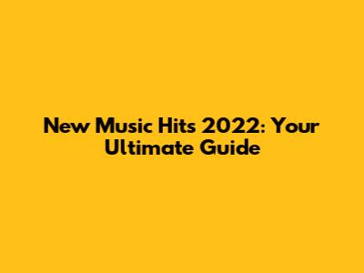 New Music Hits 2022: Your Ultimate Guide