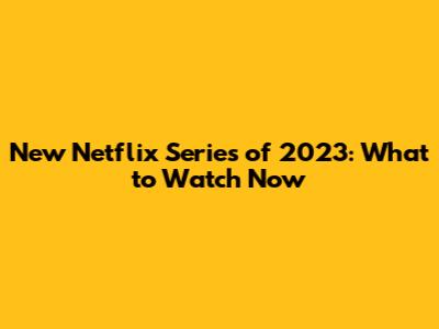 New Netflix Series of 2023: What to Watch Now