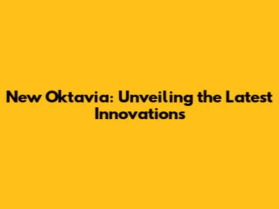 New Oktavia: Unveiling the Latest Innovations