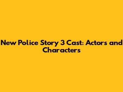 New Police Story 3 Cast: Actors and Characters