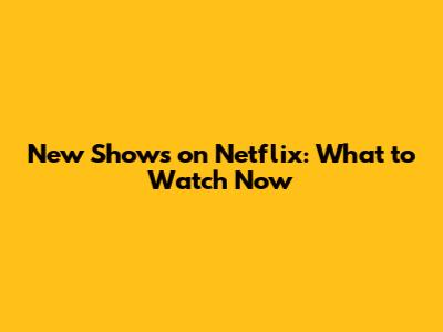 New Shows on Netflix: What to Watch Now