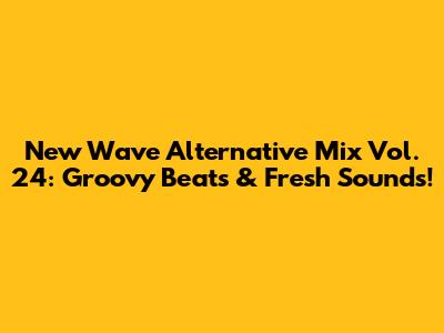 New Wave Alternative Mix Vol. 24: Groovy Beats & Fresh Sounds!