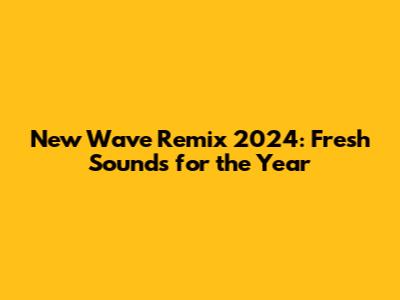 New Wave Remix 2024: Fresh Sounds for the Year