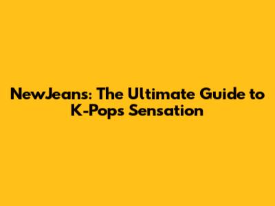 NewJeans: The Ultimate Guide to K-Pop's Sensation