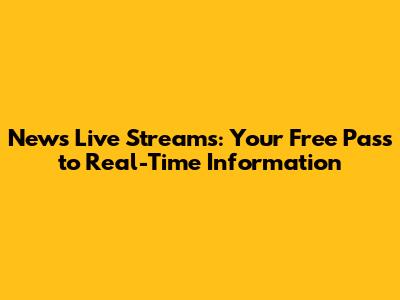 News Live Streams: Your Free Pass to Real-Time Information
