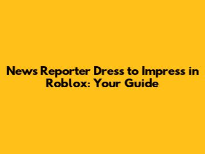 News Reporter Dress to Impress in Roblox: Your Guide