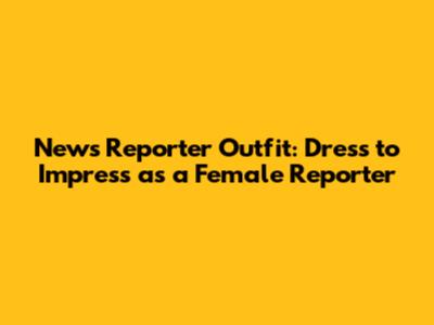 News Reporter Outfit: Dress to Impress as a Female Reporter
