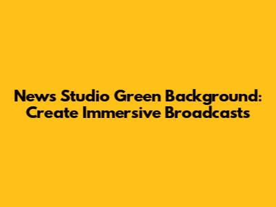 News Studio Green Background: Create Immersive Broadcasts