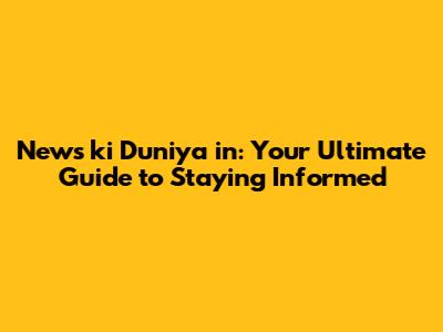 News ki Duniya in: Your Ultimate Guide to Staying Informed
