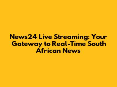News24 Live Streaming: Your Gateway to Real-Time South African News