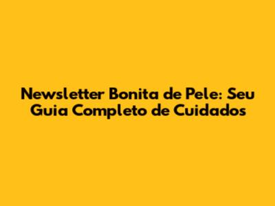 Newsletter Bonita de Pele: Seu Guia Completo de Cuidados