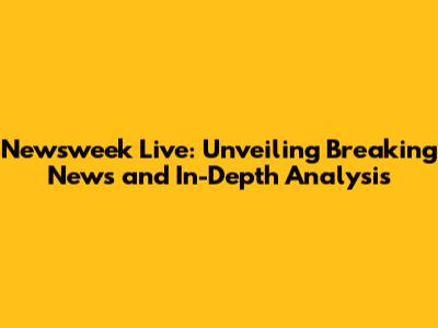 Newsweek Live: Unveiling Breaking News and In-Depth Analysis